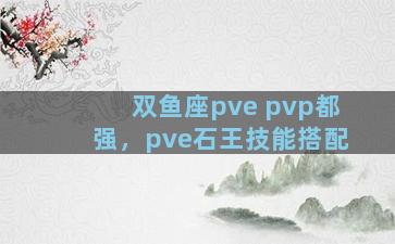 双鱼座pve pvp都强，pve石王技能搭配